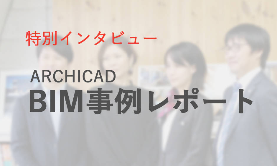 【特別インタビュー】ARCHICAD BIM事例レポート