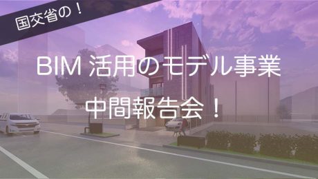 BIMを活用した建築生産・維持管理プロセス円滑化モデル事業中間報告！