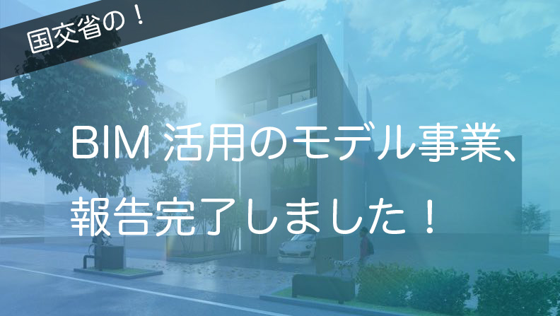 BIMを活用した建築生産・維持管理プロセス円滑化モデル事業、報告完了！