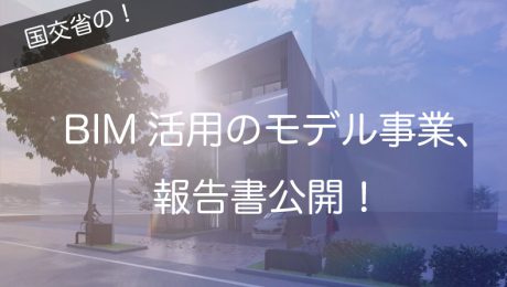 BIMを活用した建築生産・維持管理プロセス円滑化モデル事業、報告書公開！