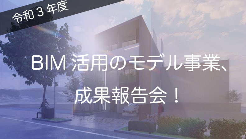 「令和3年度BIMを活用した建築生産・維持管理プロセス円滑化モデル事業」成果報告会の開催